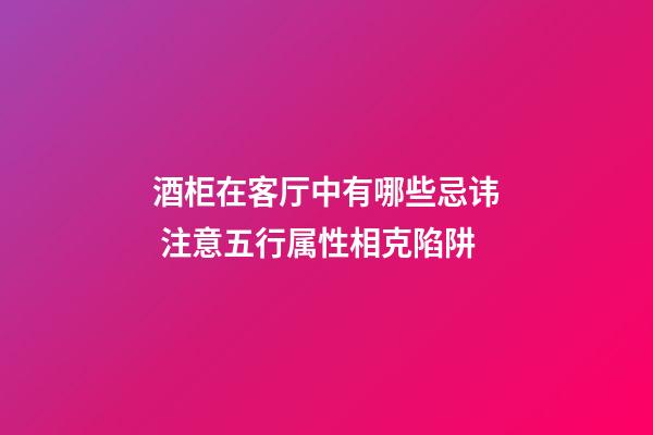 酒柜在客厅中有哪些忌讳 注意五行属性相克陷阱